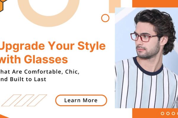 Enhance Your Style with Glasses That Are Comfortable, Stylish and Durable